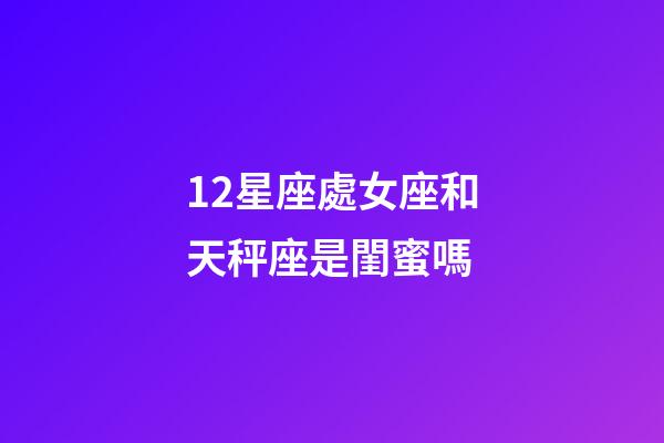 12星座處女座和天秤座是閨蜜嗎-第1張-星座運勢-玄機派