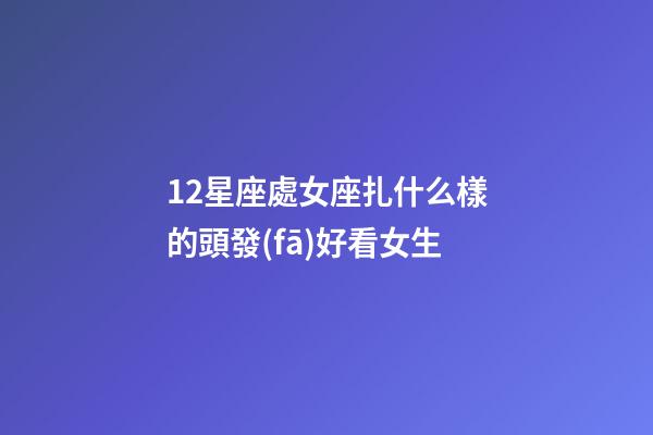 12星座處女座扎什么樣的頭發(fā)好看女生-第1張-星座運(yùn)勢(shì)-玄機(jī)派