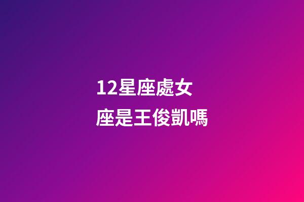 12星座處女座是王俊凱嗎-第1張-星座運勢-玄機(jī)派