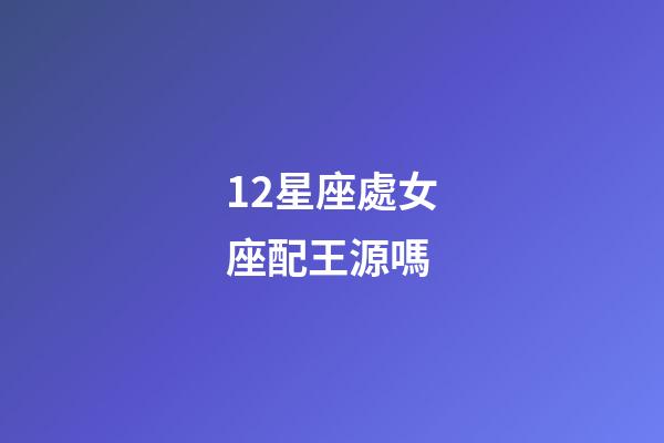 12星座處女座配王源嗎-第1張-星座運(yùn)勢-玄機(jī)派