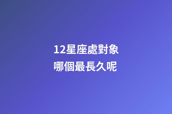 12星座處對象哪個最長久呢-第1張-星座運勢-玄機派