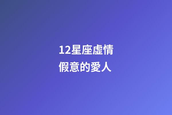 12星座虛情假意的愛人-第1張-星座運勢-玄機派