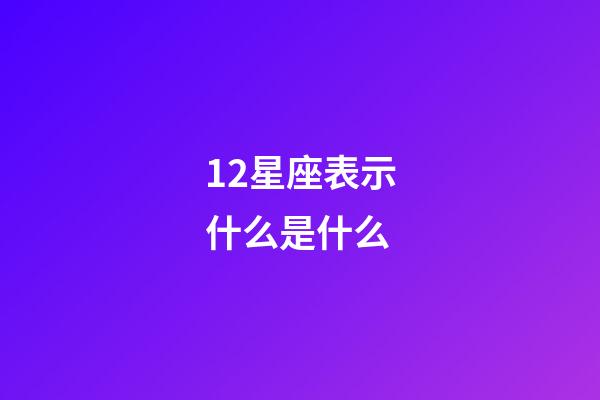 12星座表示什么是什么-第1張-星座運勢-玄機派