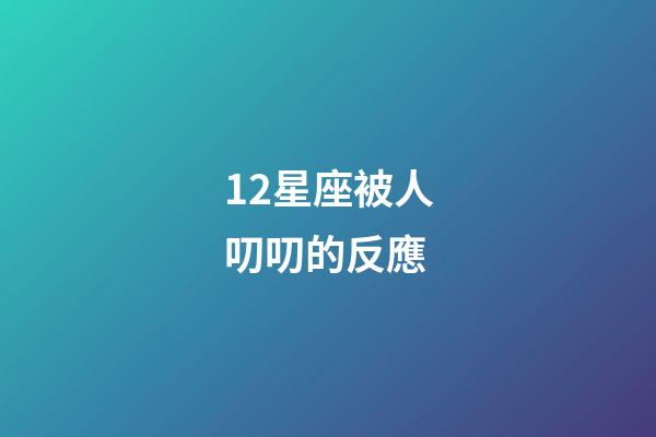 12星座被人叨叨的反應-第1張-星座運勢-玄機派