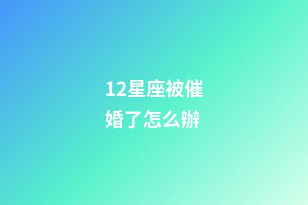 12星座被催婚了怎么辦-第1張-星座運勢-玄機派