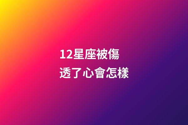 12星座被傷透了心會怎樣-第1張-星座運勢-玄機派