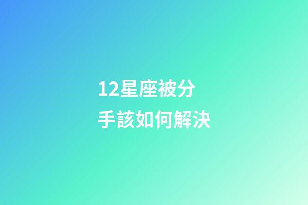 12星座被分手該如何解決-第1張-星座運勢-玄機派