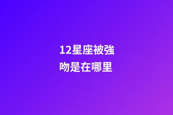 12星座被強吻是在哪里-第1張-星座運勢-玄機派