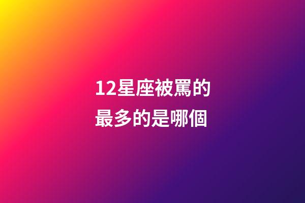 12星座被罵的最多的是哪個-第1張-星座運勢-玄機派