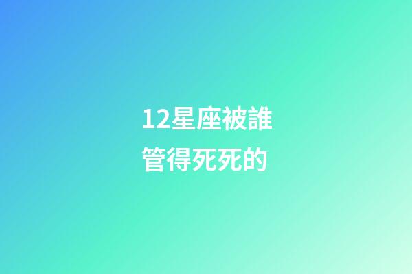 12星座被誰管得死死的-第1張-星座運勢-玄機派