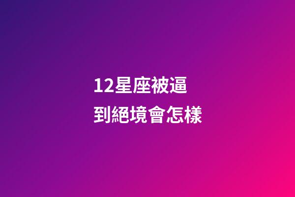 12星座被逼到絕境會怎樣