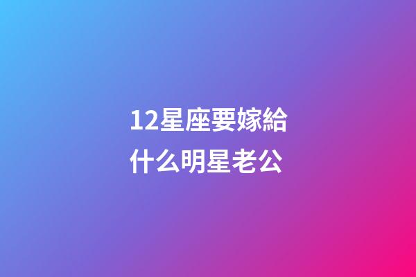 12星座要嫁給什么明星老公-第1張-星座運勢-玄機(jī)派