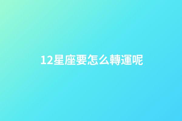 12星座要怎么轉運呢-第1張-星座運勢-玄機派