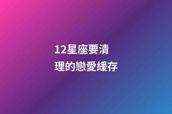 12星座要清理的戀愛緩存-第1張-星座運勢-玄機派