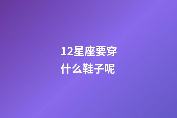 12星座要穿什么鞋子呢-第1張-星座運勢-玄機派