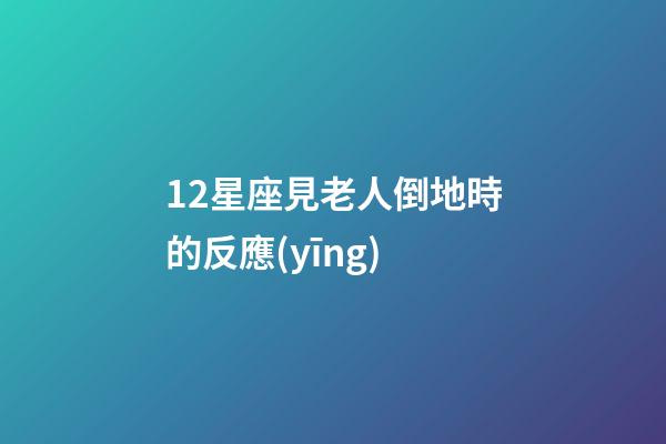 12星座見老人倒地時的反應(yīng)-第1張-星座運勢-玄機派