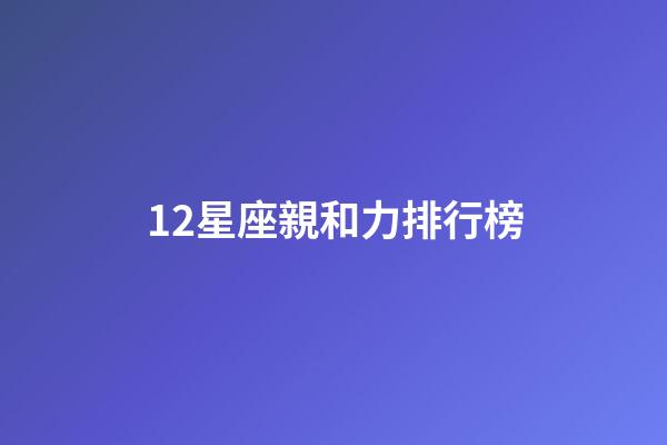 12星座親和力排行榜-第1張-星座運勢-玄機派