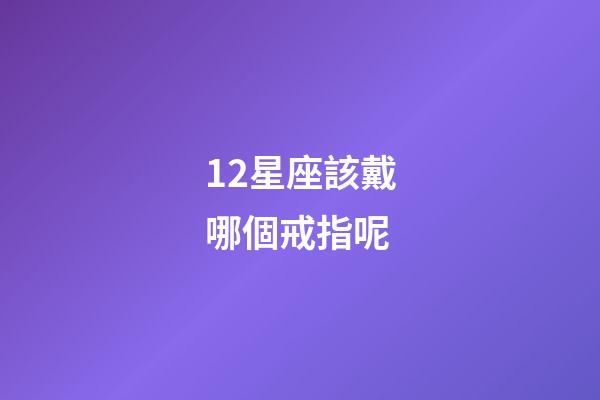 12星座該戴哪個戒指呢-第1張-星座運勢-玄機派