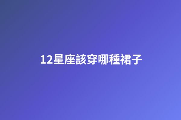12星座該穿哪種裙子-第1張-星座運勢-玄機派