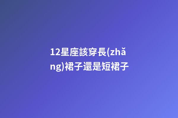12星座該穿長(zhǎng)裙子還是短裙子-第1張-星座運(yùn)勢(shì)-玄機(jī)派
