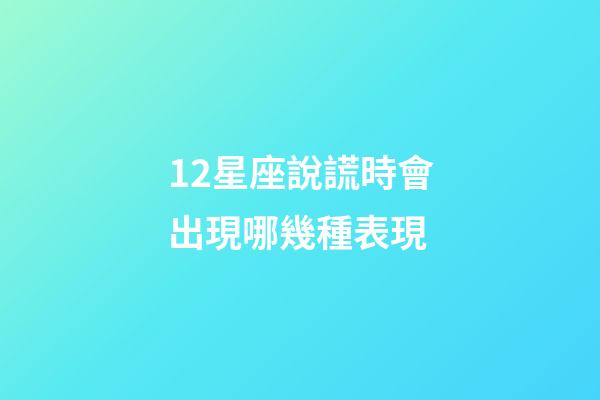12星座說謊時會出現哪幾種表現-第1張-星座運勢-玄機派