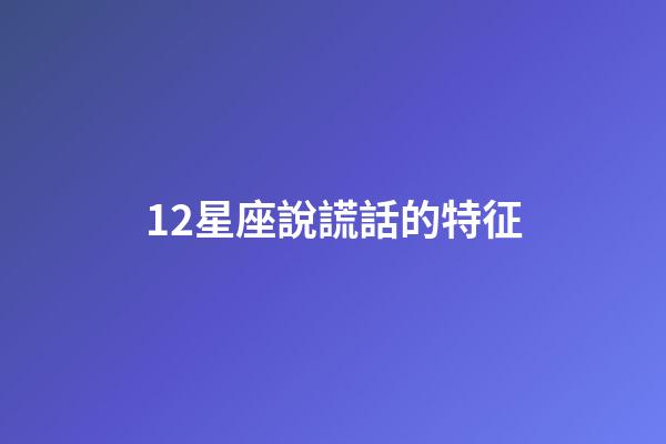12星座說謊話的特征-第1張-星座運勢-玄機派