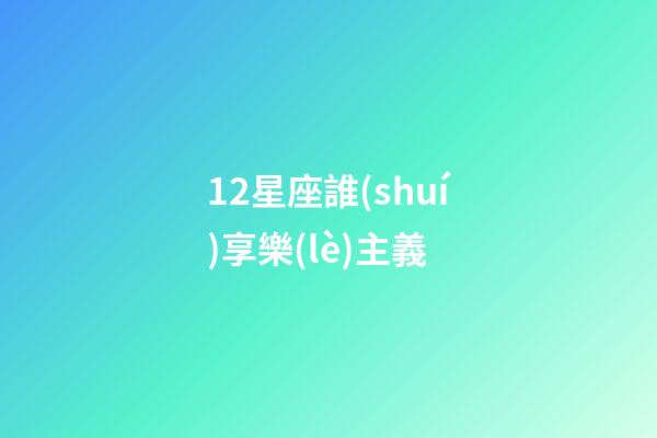 12星座誰(shuí)享樂(lè)主義-第1張-星座運(yùn)勢(shì)-玄機(jī)派