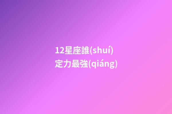 12星座誰(shuí)定力最強(qiáng)-第1張-星座運(yùn)勢(shì)-玄機(jī)派