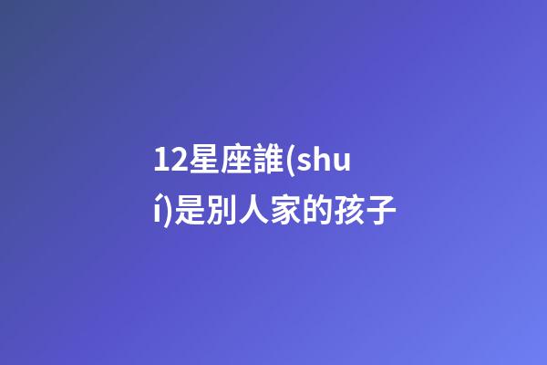 12星座誰(shuí)是別人家的孩子-第1張-星座運(yùn)勢(shì)-玄機(jī)派