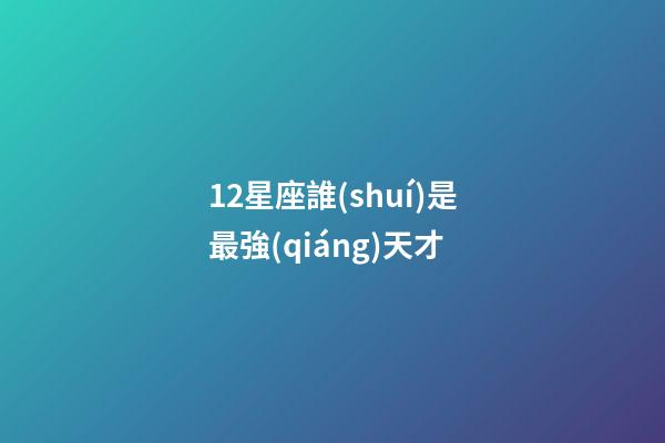 12星座誰(shuí)是最強(qiáng)天才-第1張-星座運(yùn)勢(shì)-玄機(jī)派
