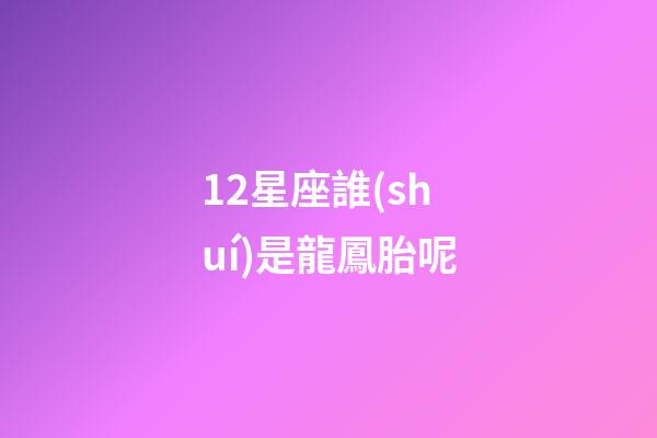 12星座誰(shuí)是龍鳳胎呢