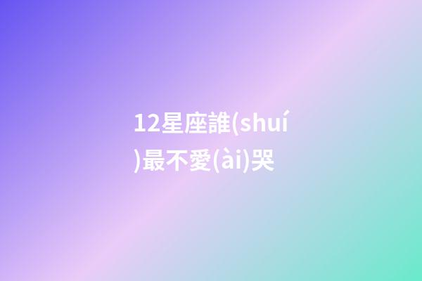 12星座誰(shuí)最不愛(ài)哭-第1張-星座運(yùn)勢(shì)-玄機(jī)派