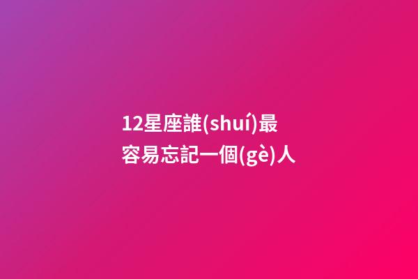12星座誰(shuí)最容易忘記一個(gè)人-第1張-星座運(yùn)勢(shì)-玄機(jī)派