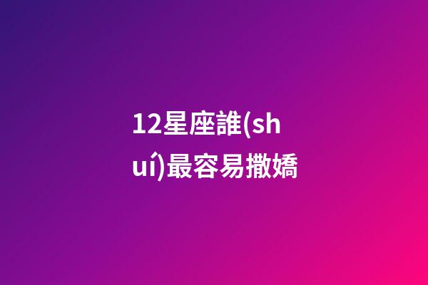 12星座誰(shuí)最容易撒嬌-第1張-星座運(yùn)勢(shì)-玄機(jī)派