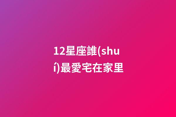 12星座誰(shuí)最愛宅在家里-第1張-星座運(yùn)勢(shì)-玄機(jī)派