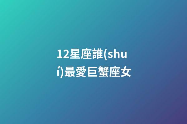 12星座誰(shuí)最愛巨蟹座女-第1張-星座運(yùn)勢(shì)-玄機(jī)派