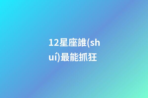 12星座誰(shuí)最能抓狂-第1張-星座運(yùn)勢(shì)-玄機(jī)派
