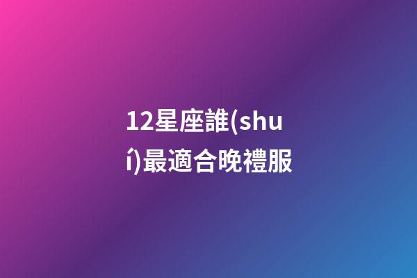 12星座誰(shuí)最適合晚禮服