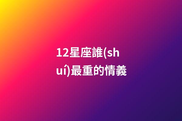 12星座誰(shuí)最重的情義-第1張-星座運(yùn)勢(shì)-玄機(jī)派