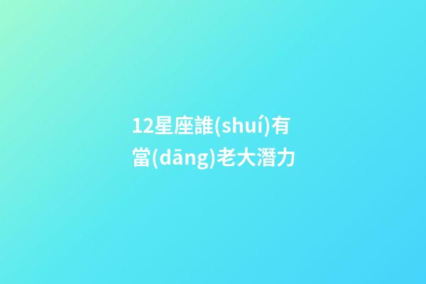 12星座誰(shuí)有當(dāng)老大潛力-第1張-星座運(yùn)勢(shì)-玄機(jī)派