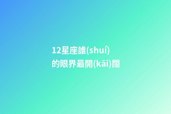 12星座誰(shuí)的眼界最開(kāi)闊