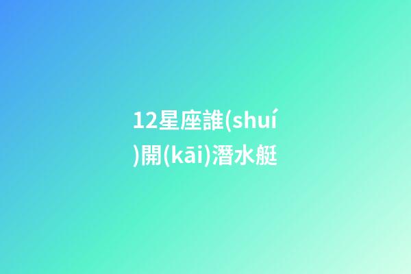 12星座誰(shuí)開(kāi)潛水艇-第1張-星座運(yùn)勢(shì)-玄機(jī)派