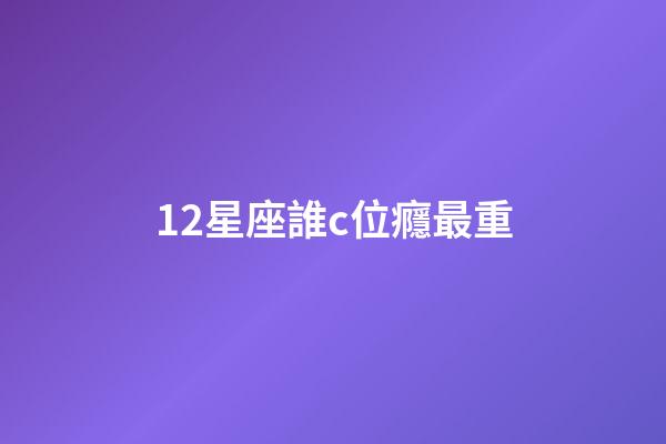 12星座誰c位癮最重-第1張-星座運(yùn)勢-玄機(jī)派