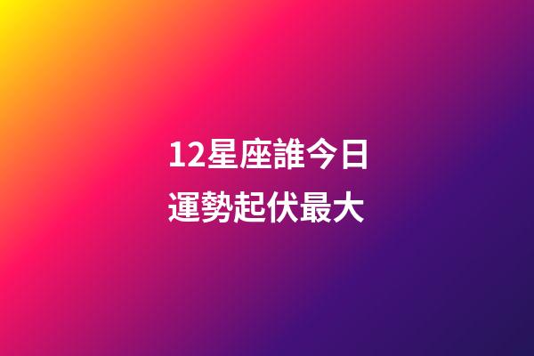 12星座誰今日運勢起伏最大-第1張-星座運勢-玄機派