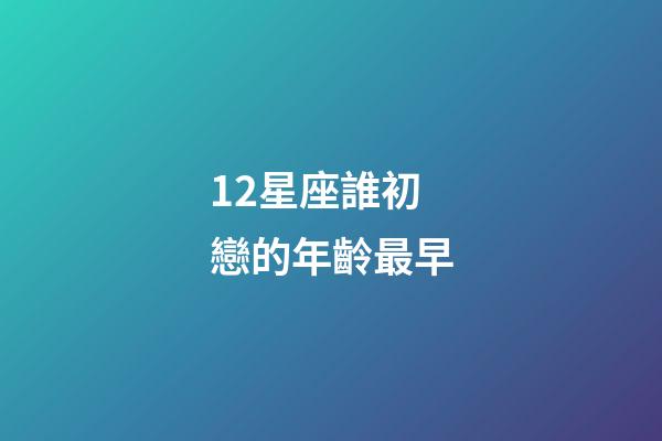 12星座誰初戀的年齡最早-第1張-星座運勢-玄機派