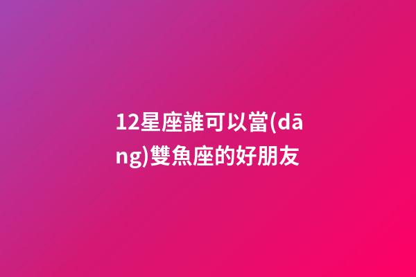 12星座誰可以當(dāng)雙魚座的好朋友-第1張-星座運(yùn)勢(shì)-玄機(jī)派