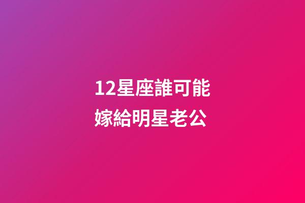 12星座誰可能嫁給明星老公-第1張-星座運勢-玄機派
