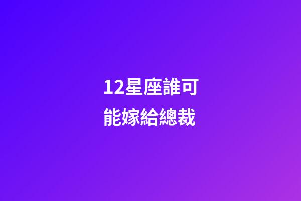 12星座誰可能嫁給總裁-第1張-星座運勢-玄機派