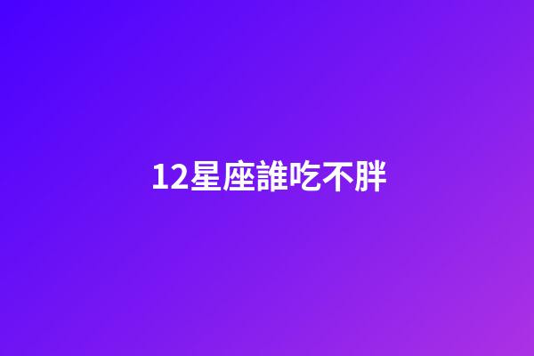 12星座誰吃不胖-第1張-星座運勢-玄機派