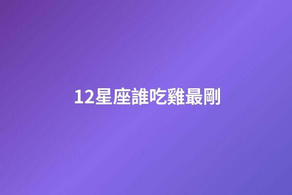 12星座誰吃雞最剛-第1張-星座運勢-玄機派